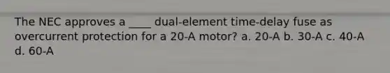 The NEC approves a ____ dual-element time-delay fuse as overcurrent protection for a 20-A motor? a. 20-A b. 30-A c. 40-A d. 60-A