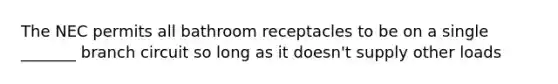 The NEC permits all bathroom receptacles to be on a single _______ branch circuit so long as it doesn't supply other loads