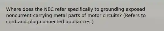 Where does the NEC refer specifically to grounding exposed noncurrent-carrying metal parts of motor circuits? (Refers to cord-and-plug-connected appliances.)