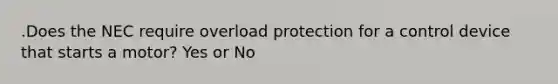 .Does the NEC require overload protection for a control device that starts a motor? Yes or No