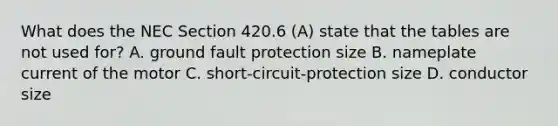 What does the NEC Section 420.6 (A) state that the tables are not used for? A. ground fault protection size B. nameplate current of the motor C. short-circuit-protection size D. conductor size