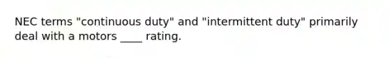 NEC terms "continuous duty" and "intermittent duty" primarily deal with a motors ____ rating.