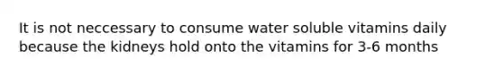 It is not neccessary to consume water soluble vitamins daily because the kidneys hold onto the vitamins for 3-6 months