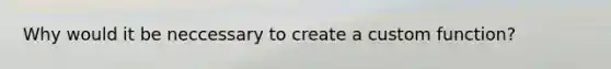 Why would it be neccessary to create a custom function?