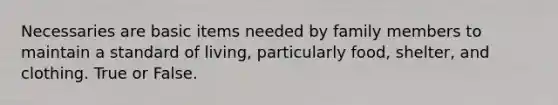 Necessaries are basic items needed by family members to maintain a standard of living, particularly food, shelter, and clothing. True or False.