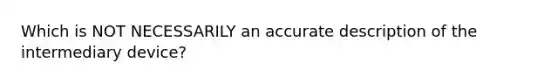 Which is NOT NECESSARILY an accurate description of the intermediary device?