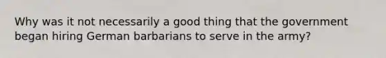 Why was it not necessarily a good thing that the government began hiring German barbarians to serve in the army?