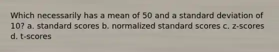 Which necessarily has a mean of 50 and a standard deviation of 10? a. standard scores b. normalized standard scores c. z-scores d. t-scores