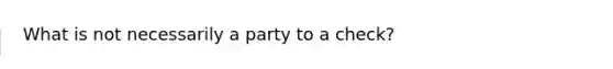 What is not necessarily a party to a check?