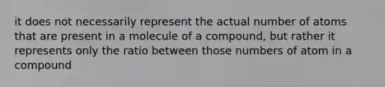 it does not necessarily represent the actual number of atoms that are present in a molecule of a compound, but rather it represents only the ratio between those numbers of atom in a compound