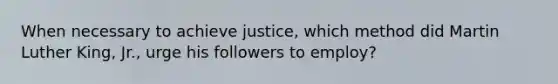 When necessary to achieve justice, which method did Martin Luther King, Jr., urge his followers to employ?