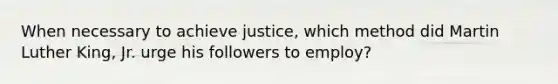 When necessary to achieve justice, which method did Martin Luther King, Jr. urge his followers to employ?