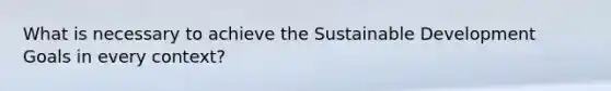 What is necessary to achieve the Sustainable Development Goals in every context?