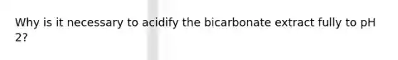 Why is it necessary to acidify the bicarbonate extract fully to pH 2?