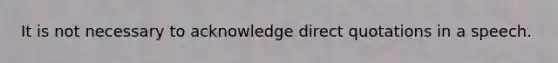 It is not necessary to acknowledge direct quotations in a speech.