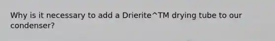 Why is it necessary to add a Drierite^TM drying tube to our condenser?