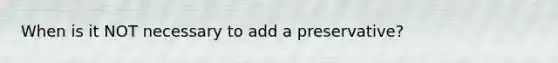 When is it NOT necessary to add a preservative?