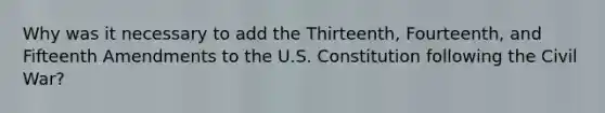 Why was it necessary to add the Thirteenth, Fourteenth, and Fifteenth Amendments to the U.S. Constitution following the Civil War?