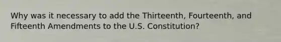 Why was it necessary to add the Thirteenth, Fourteenth, and Fifteenth Amendments to the U.S. Constitution?