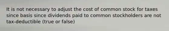 It is not necessary to adjust the cost of common stock for taxes since basis since dividends paid to common stockholders are not​ tax-deductible (true or false)