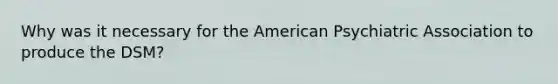 Why was it necessary for <a href='https://www.questionai.com/knowledge/keiVE7hxWY-the-american' class='anchor-knowledge'>the american</a> Psychiatric Association to produce the DSM?