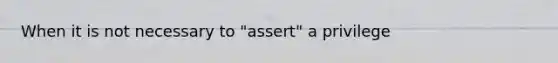 When it is not necessary to "assert" a privilege
