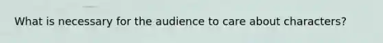 What is necessary for the audience to care about characters?