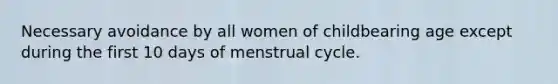 Necessary avoidance by all women of childbearing age except during the first 10 days of menstrual cycle.