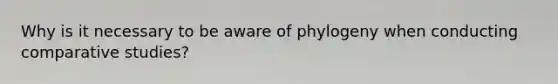 Why is it necessary to be aware of phylogeny when conducting comparative studies?