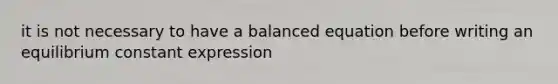 it is not necessary to have a balanced equation before writing an equilibrium constant expression