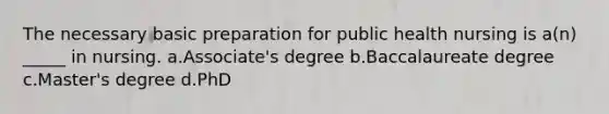 The necessary basic preparation for public health nursing is a(n) _____ in nursing. a.Associate's degree b.Baccalaureate degree c.Master's degree d.PhD