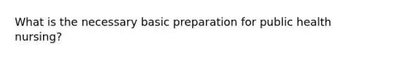 What is the necessary basic preparation for public health nursing?