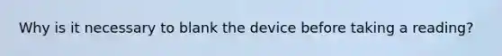 Why is it necessary to blank the device before taking a reading?