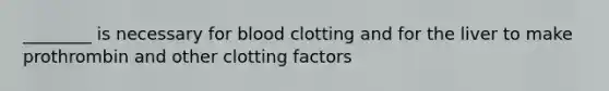 ________ is necessary for blood clotting and for the liver to make prothrombin and other clotting factors