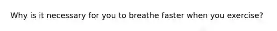 Why is it necessary for you to breathe faster when you exercise?