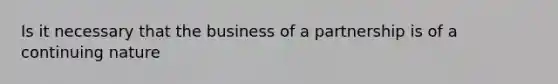 Is it necessary that the business of a partnership is of a continuing nature