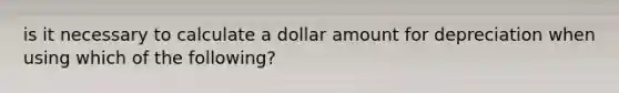 is it necessary to calculate a dollar amount for depreciation when using which of the following?