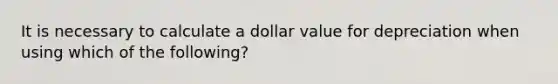 It is necessary to calculate a dollar value for depreciation when using which of the following?