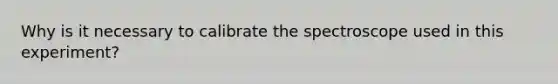 Why is it necessary to calibrate the spectroscope used in this experiment?