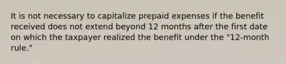 It is not necessary to capitalize prepaid expenses if the benefit received does not extend beyond 12 months after the first date on which the taxpayer realized the benefit under the "12-month rule."