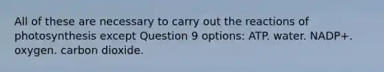 All of these are necessary to carry out the reactions of photosynthesis except Question 9 options: ATP. water. NADP+. oxygen. carbon dioxide.