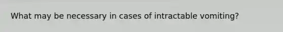 What may be necessary in cases of intractable vomiting?