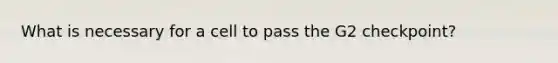 What is necessary for a cell to pass the G2 checkpoint?