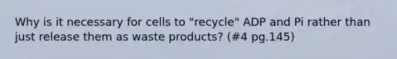 Why is it necessary for cells to "recycle" ADP and Pi rather than just release them as waste products? (#4 pg.145)