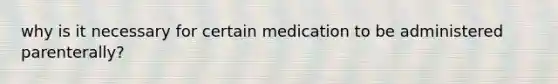 why is it necessary for certain medication to be administered parenterally?