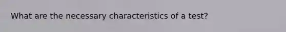 What are the necessary characteristics of a test?