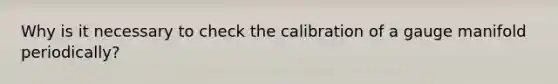 Why is it necessary to check the calibration of a gauge manifold periodically?