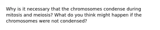 Why is it necessary that the chromosomes condense during mitosis and meiosis? What do you think might happen if the chromosomes were not condensed?