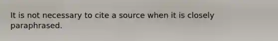 It is not necessary to cite a source when it is closely paraphrased.