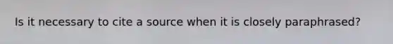 Is it necessary to cite a source when it is closely paraphrased?